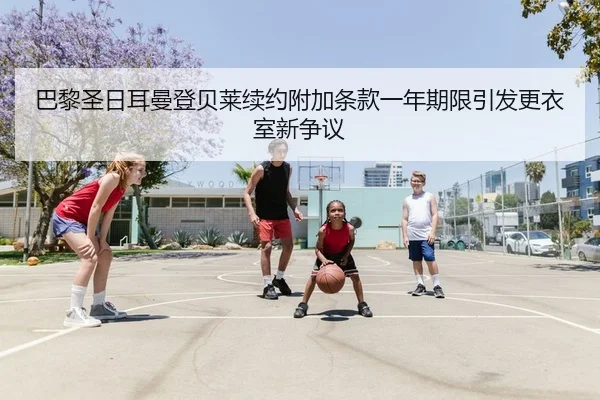 巴黎圣日耳曼登贝莱续约附加条款一年期限引发更衣室新争议